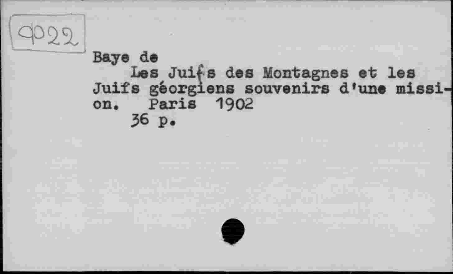 ﻿Baye de
Les July's des Montagnes et les Juifs géorgiens souvenirs d’une missi on. Paris 1902
36 P.